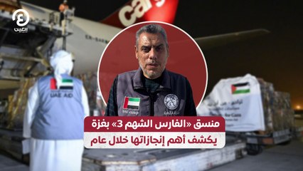 منسق «الفارس الشهم 3» بغزة  يكشف أهم إنجازاتها خلال عام