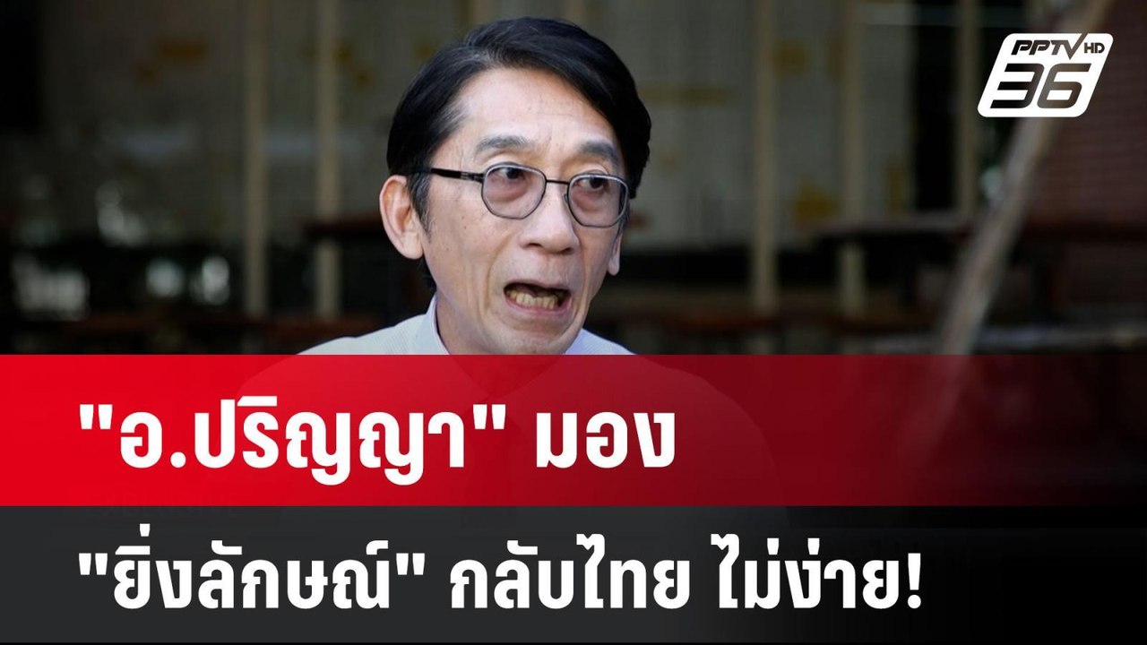 Exclusive "อ.ปริญญา" มอง"ยิ่งลักษณ์" กลับไทย ไม...