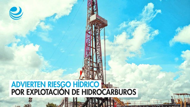 Advierten riesgo hídrico por explotación de hidrocarburos