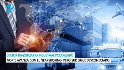 Sector inmobiliario industrial polarizado: norte avanza con el nearshoring, pero sur sigue desconectado