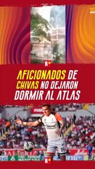 Aficionados de CHIVAS no dejaron dormir al ATLAS