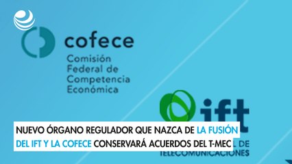 Nuevo órgano regulador que nazca de la fusión del IFT y la Cofece conservará acuerdos del T-MEC