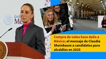 Compra de votos hace daño a México; el mensaje de Claudia Sheinbaum a candidatos para alcaldías en 2025