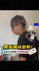 被公开出轨视频，常乐承认与佩珊交往期间出轨！