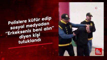 Polislere küfür edip sosyal medyadan "Erkekseniz beni alın" diyen kişi tutuklandı