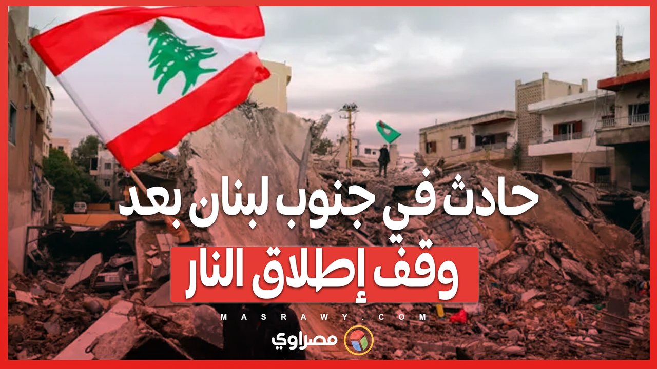حادث في جنوب لبنان بعد وقف إطلاق النار.. ما التفاصيل؟