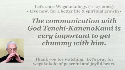 The communication with God Tenchi-KanenoKami is very important to get chummy with him. 11-27-2024