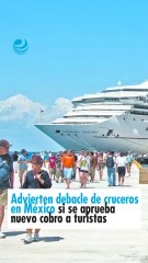 Advierten debacle de cruceros en México si se aprueba nuevo cobro a turistas