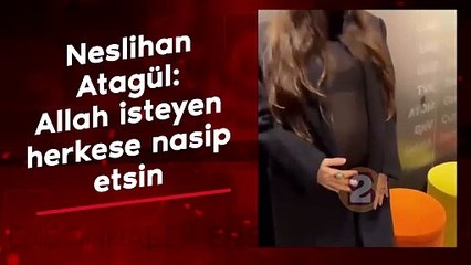 Neslihan Atagül: Allah isteyen herkese nasip etsin