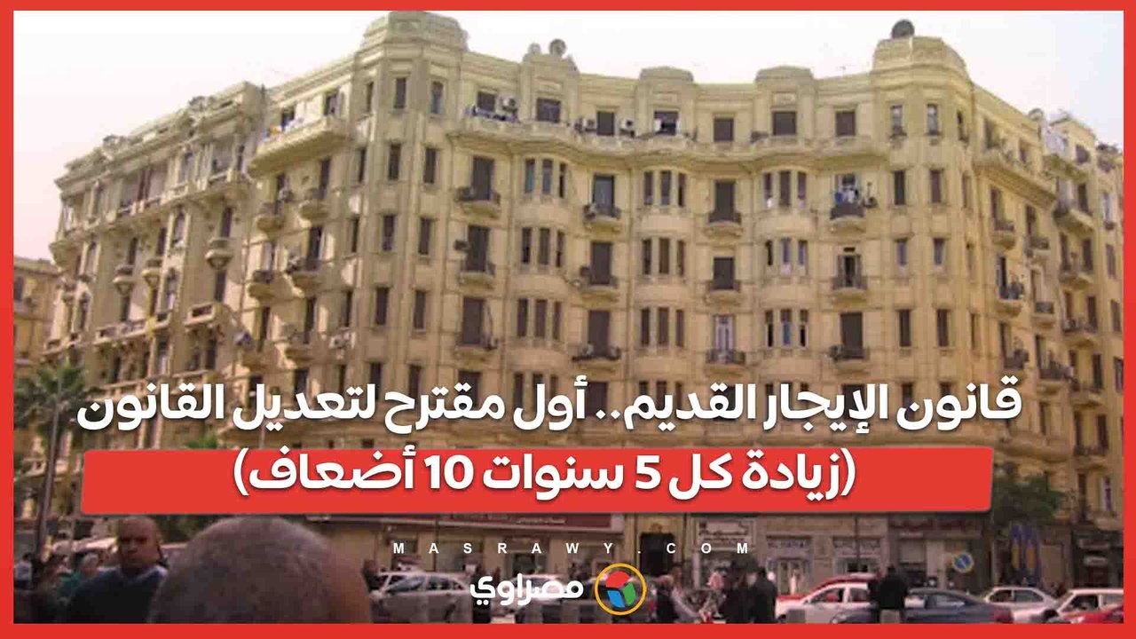 قانون الإيجار القديم.. أول مقترح لتعديل القانون (زيادة كل 5 سنوات 10 أضعاف)