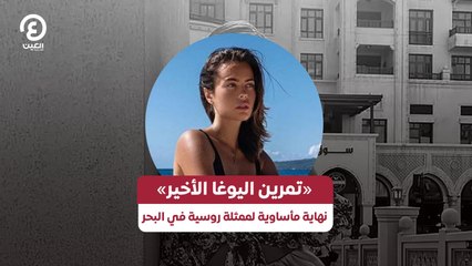 «تمرين اليوغا الأخير».. نهاية مأساوية لممثلة روسية في البحر