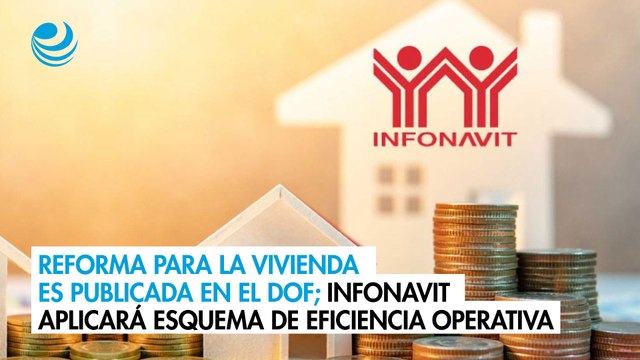 Reforma para la vivienda es publicada en el DOF; Infonavit aplicará esquema de eficiencia operativa