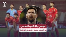ميسي والأهلي المصري .. هل تتحطم سلسلة «البرغوث» التاريخية؟