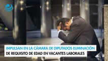 Impulsan en la Cámara de Diputados eliminación de requisito de edad en vacantes laborales