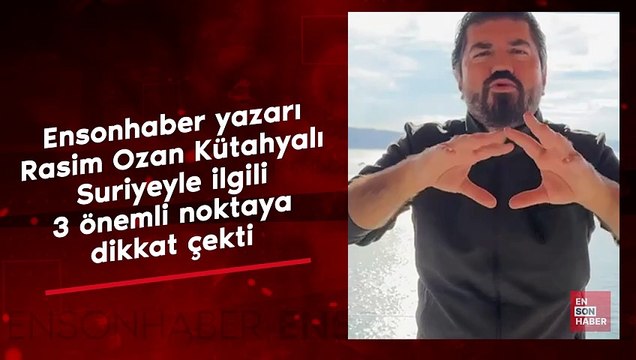 Ensonhaber yazarı Rasim Ozan Kütahyalı, Suriye'yle ilgili 3 önemli noktaya dikkat çekti