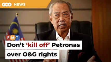 Don’t ‘kill off’ Petronas over oil and gas rights, says Muhyiddin