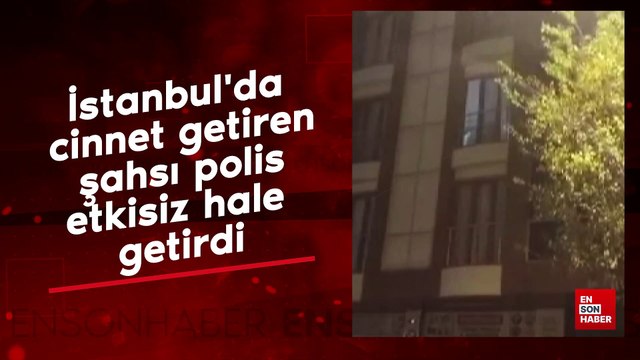 İstanbul'da cinnet getiren şahsı polis etkisiz hale getirdi