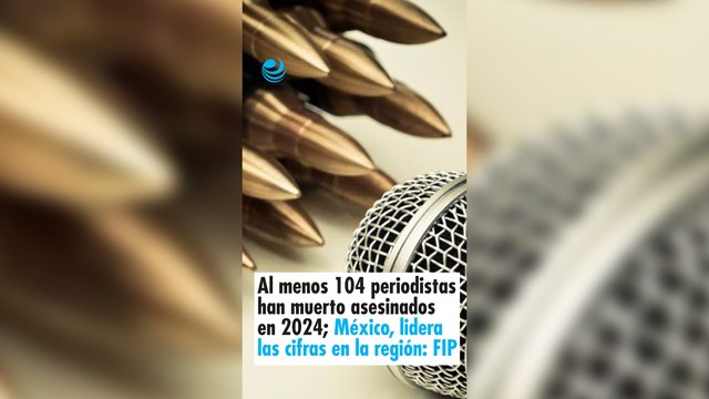 Al menos 104 periodistas han muerto asesinados en 2024; México, lidera las cifras en la región: FIP