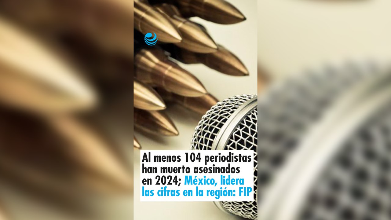Al menos 104 periodistas han muerto asesinados en 2024; México, lidera las cifras en la región: FIP