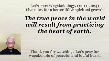 The true peace in the world will result from practicing the heart of earth. 12-11-2024