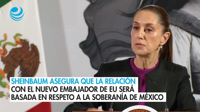 Sheinbaum asegura que la relación con el nuevo embajador de EU será basada en respeto a la soberanía de México