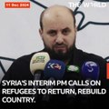 11 DEC SYRIA'S INTERIM PM CALLS ON REFUGEES TO RETURN, REBUILD COUNTRY