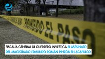 Fiscalía General de Guerrero investiga el asesinato del magistrado Edmundo Román Pinzón en Acapulco