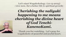 Cherishing the naliyuki happening to me is to cherish the heart of God Tenchi-KanenoKami. 12-13-2024