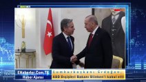 Cumhurbaşkanı Erdoğan, ABD Dışişleri Bakanı Blinken’i kabul etti