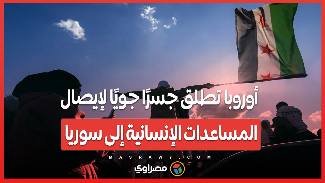 أوروبا تطلق جسرًا جويًا لإيصال المساعدات الإنسانية إلى سوريا، ما التفاصيل؟