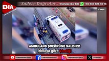 AMBULANS ŞOFÖRÜNE SALDIRI!