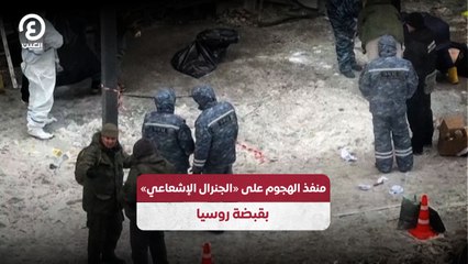 منفذ الهجوم على «الجنرال الإشعاعي» بقبضة روسيا