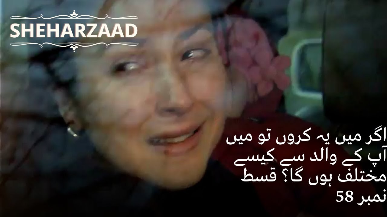 اگر میں یہ کروں تو میں آپ کے والد سے کیسے مختلف ہوں گا؟| Sheharzaad - قسط نمبر 58