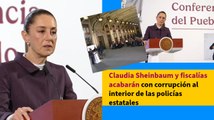 Claudia Sheinbaum y fiscalías acabarán con corrupción al interior de las policías estatales
