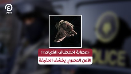 «عصابة اختطاف الفتيات»! الأمن المصري يكشف الحقيقة