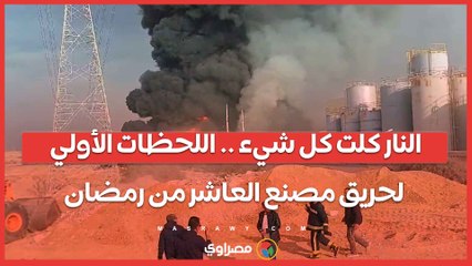 النار كلت كل شيء .. اللحظات الأولي لحريق مصنع العاشر من رمضان