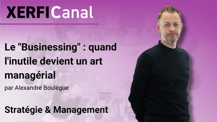 Le "Businessing" : quand l'inutile devient un art managérial [Alexandre Boulègue]
