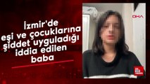 İzmir'de eşi ve çocuklarına şiddet uyguladığı iddia edilen baba