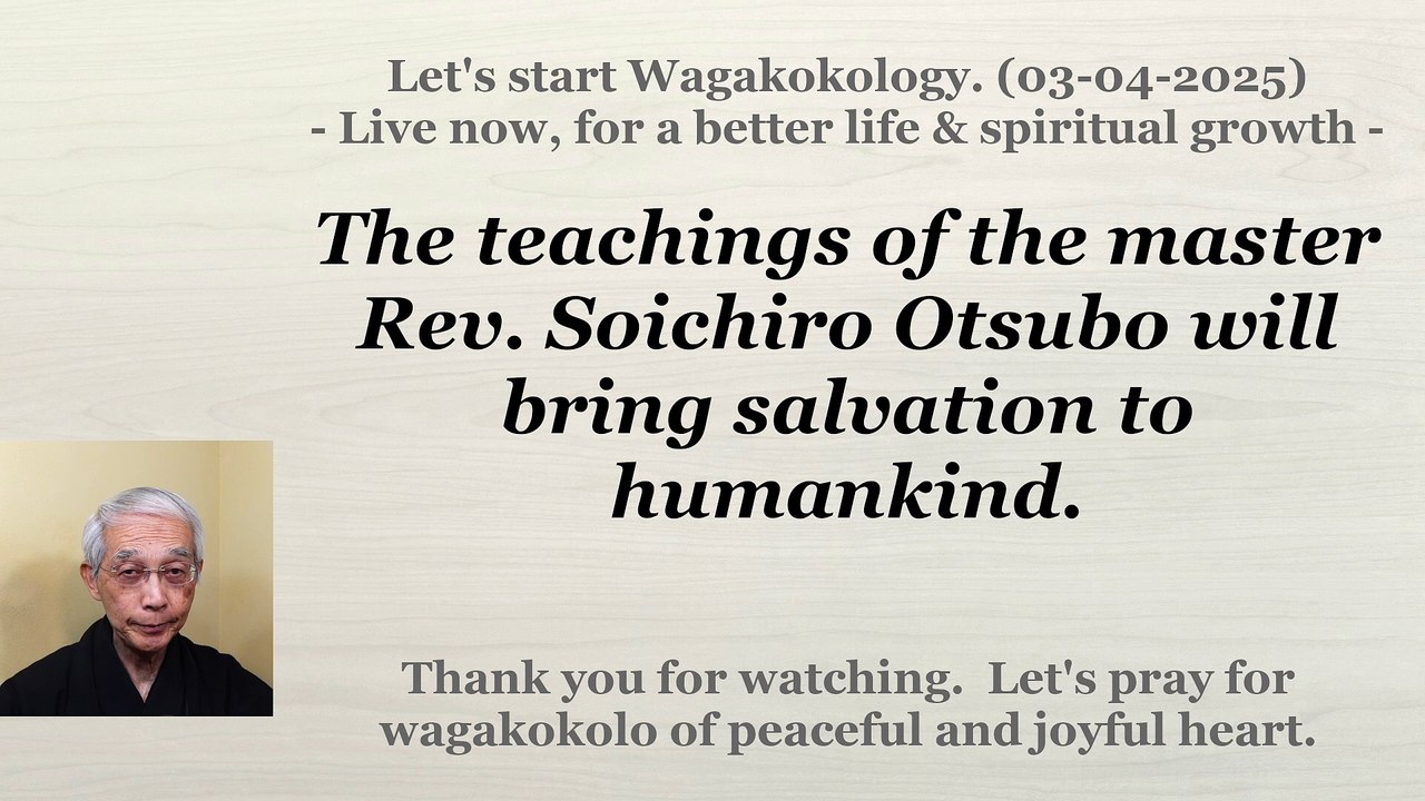 The teachings of the master Rev. Soichiro Otsubo will bring salvation to humankind. 03-04-2025