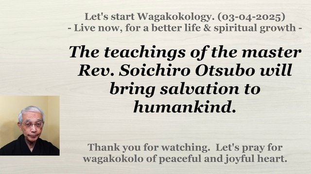 The teachings of the master Rev. Soichiro Otsubo will bring salvation to humankind. 03-04-2025