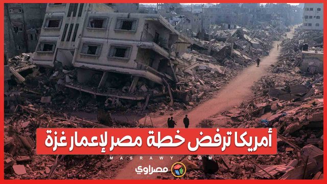 أمريكا ترفض خطة مصر لإعمار غزة.. ما الأسباب؟