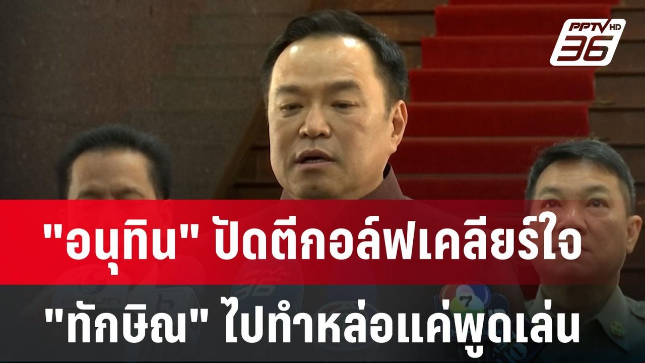 "อนุทิน" ปัดตีกอล์ฟเคลียร์ใจ "ทักษิณ" ไปทำหล่อแ...