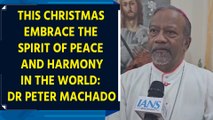 This Christmas embrace the spirit of peace and harmony in the world: Dr Peter Machado