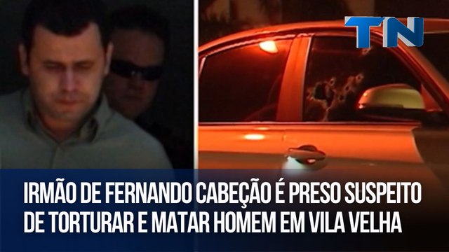 Irmão de Fernando Cabeção é preso suspeito de torturar e matar homem em Vila Velha