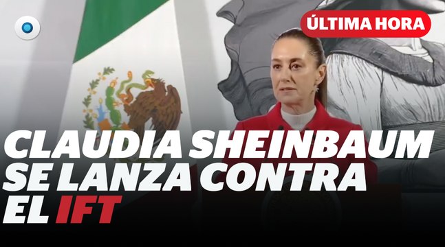 Sheinbaum se lanza contra la IFT I Reporte Indigo