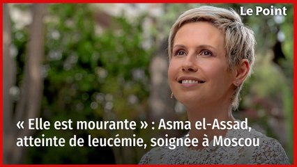 « Elle est mourante » : Asma el-Assad, atteinte de leucémie, soignée à Moscou