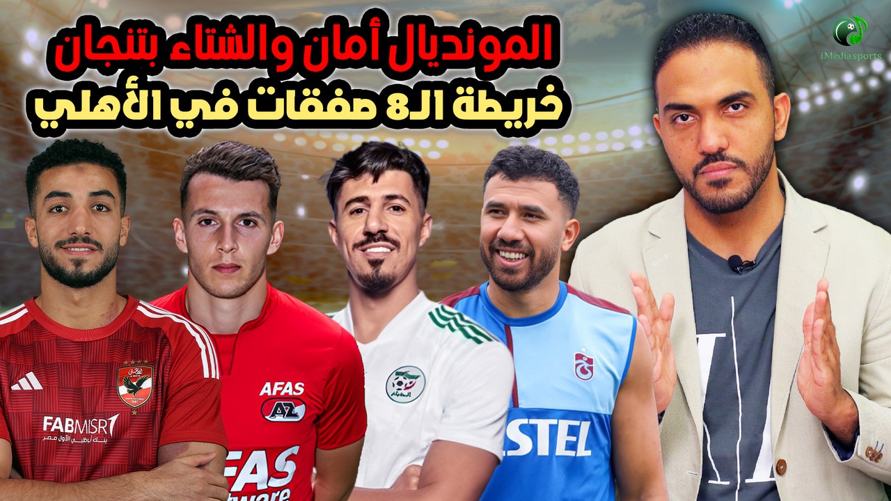 شاهد-المونديال أمان والشتاء بتنجان ..خريطة ال٨ صفقات في الأهلي