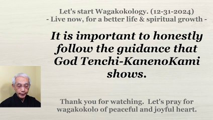It is important to honestly follow the guidance that God Tenchi-KanenoKami shows. 12-31-2024