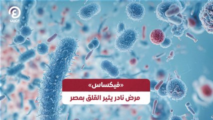 «فيكساس»  مرض نادر يثير القلق بمصر