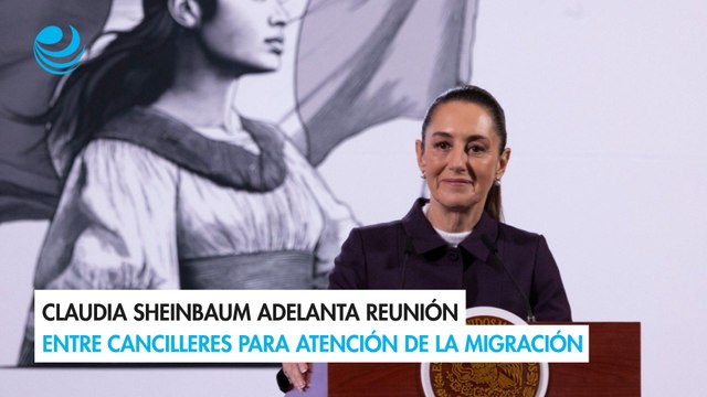 Claudia Sheinbaum adelanta reunión entre cancilleres para atención de la migración